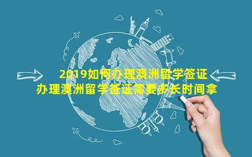 2019如何办理澳洲留学签证 办理澳洲留学签证需要多长时间拿到